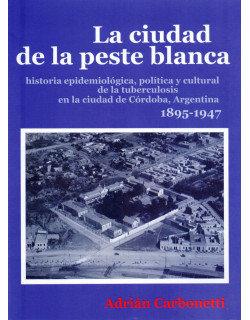 La ciudad de la peste blanca historia epidemiológica, política y cultural de la tuberculosis en la ciudad de Córdova, Argentina
