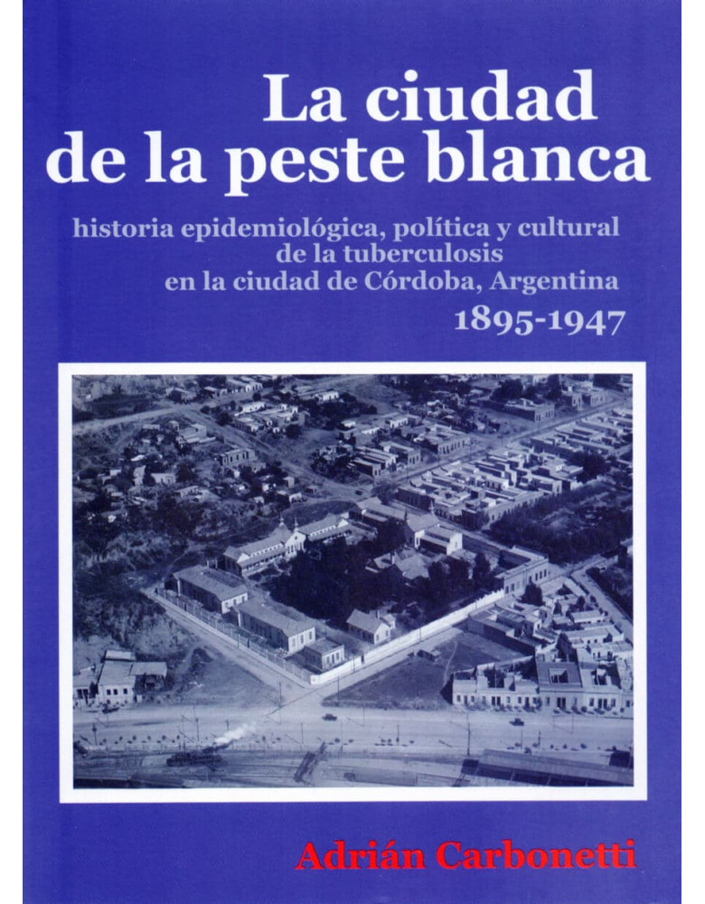 La ciudad de la peste blanca historia epidemiológica, política y cultural de la tuberculosis en la ciudad de Córdova, Argentina