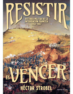 Resistir es vencer. Historia militar de la intervención francesa, 1862-1867